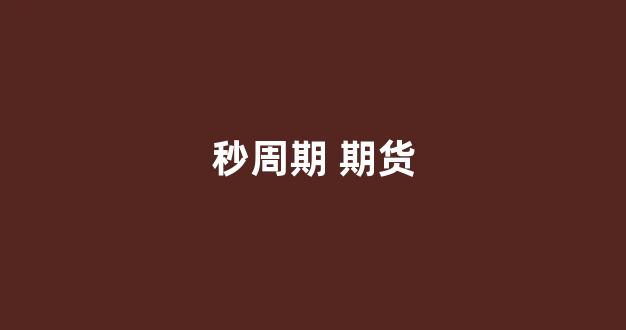 秒周期 期货(秒周期期货行情软件)_https://www.xzdzcjn.com_创业板_第1张